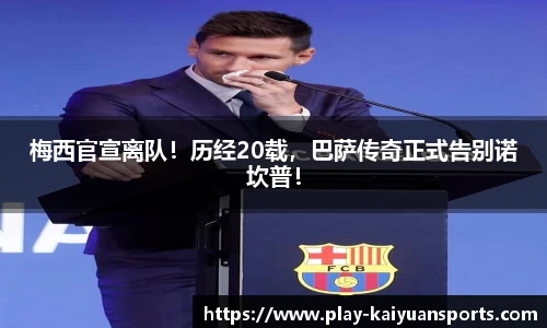 梅西官宣离队！历经20载，巴萨传奇正式告别诺坎普！