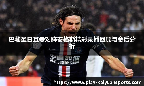 巴黎圣日耳曼对阵安格斯精彩录播回顾与赛后分析