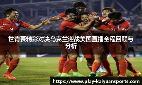 世青赛精彩对决乌克兰迎战美国直播全程回顾与分析